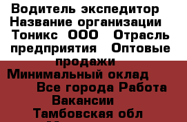 Водитель-экспедитор › Название организации ­ Тоникс, ООО › Отрасль предприятия ­ Оптовые продажи › Минимальный оклад ­ 50 000 - Все города Работа » Вакансии   . Тамбовская обл.,Моршанск г.